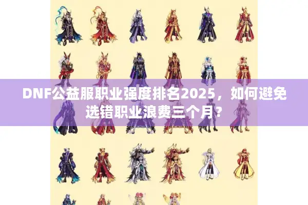 DNF公益服职业强度排名2025，如何避免选错职业浪费三个月？