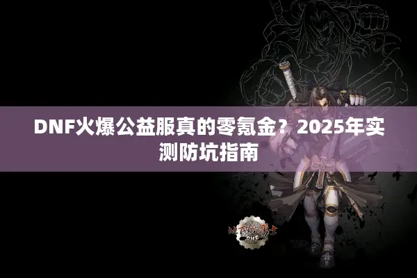 DNF火爆公益服真的零氪金？2025年实测防坑指南