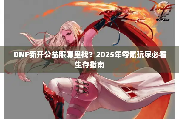 DNF新开公益服哪里找？2025年零氪玩家必看生存指南