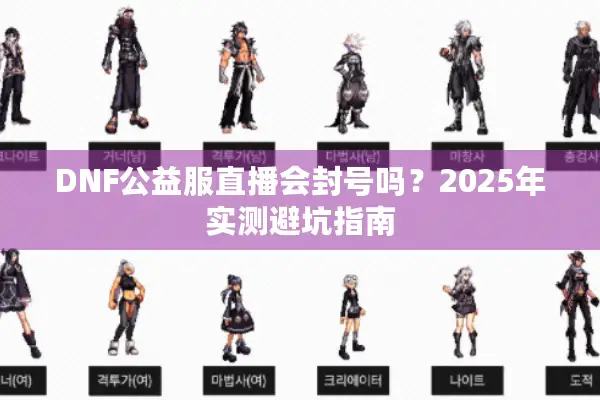DNF公益服直播会封号吗？2025年实测避坑指南