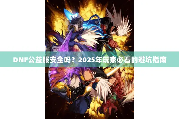 DNF公益服安全吗？2025年玩家必看的避坑指南