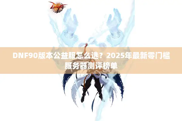 DNF90版本公益服怎么选？2025年最新零门槛服务器测评榜单