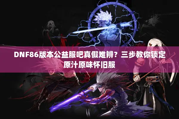 DNF86版本公益服吧真假难辨？三步教你锁定原汁原味怀旧服