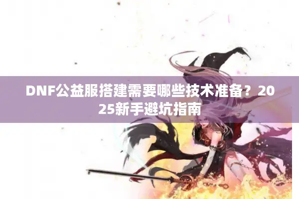 DNF公益服搭建需要哪些技术准备？2025新手避坑指南