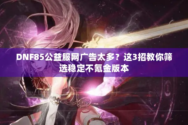 DNF85公益服网广告太多？这3招教你筛选稳定不氪金版本