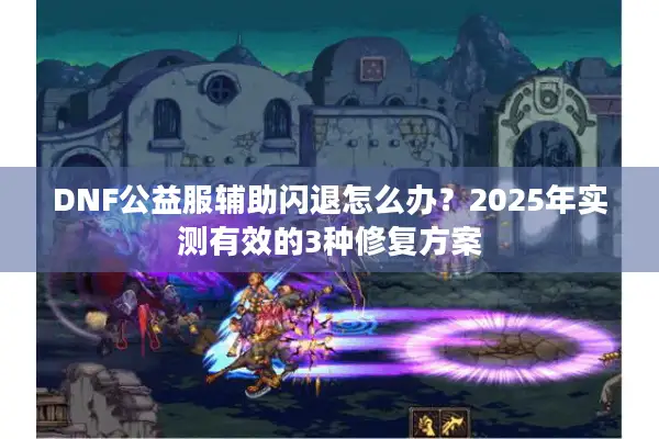DNF公益服辅助闪退怎么办？2025年实测有效的3种修复方案