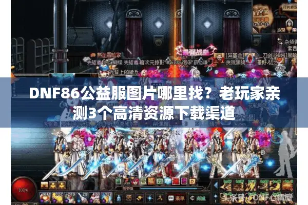 DNF86公益服图片哪里找？老玩家亲测3个高清资源下载渠道