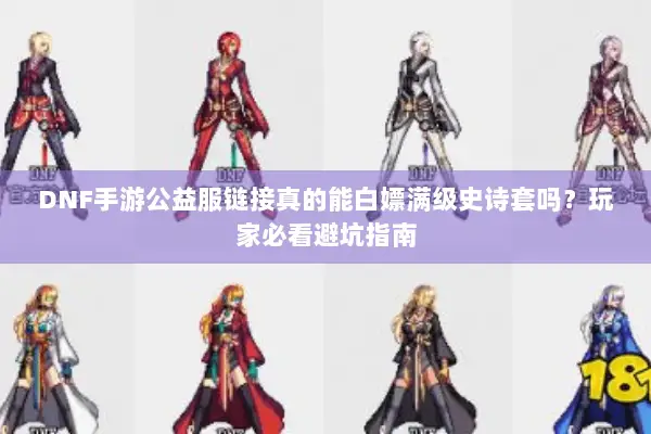 DNF手游公益服链接真的能白嫖满级史诗套吗？玩家必看避坑指南