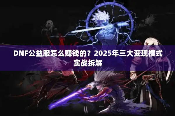 DNF公益服怎么赚钱的？2025年三大变现模式实战拆解