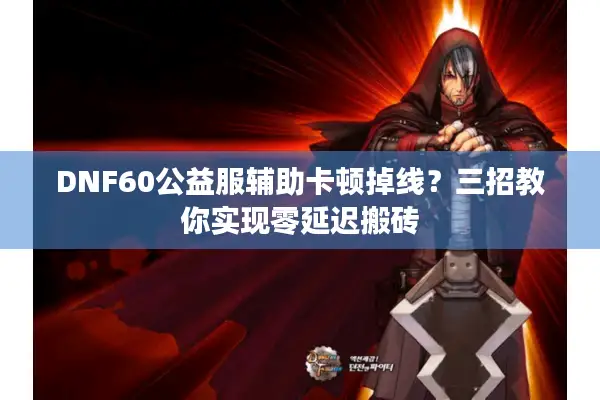 DNF60公益服辅助卡顿掉线？三招教你实现零延迟搬砖