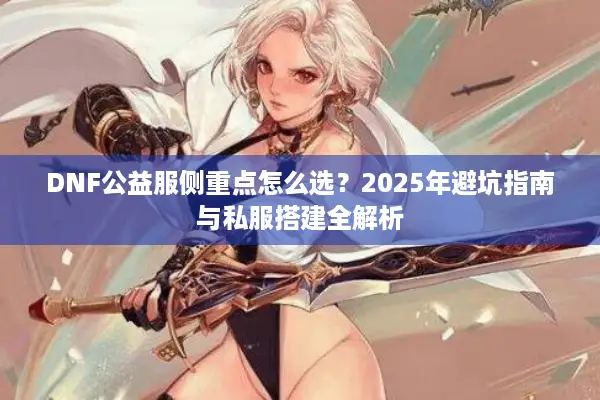 DNF公益服侧重点怎么选？2025年避坑指南与私服搭建全解析