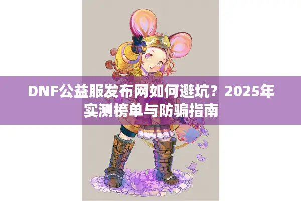 DNF公益服发布网如何避坑？2025年实测榜单与防骗指南