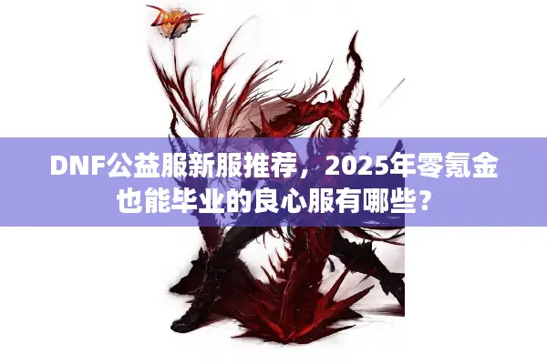 DNF公益服新服推荐，2025年零氪金也能毕业的良心服有哪些？