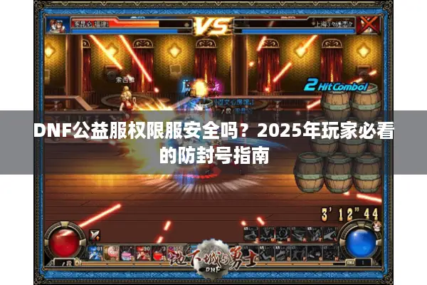 DNF公益服权限服安全吗？2025年玩家必看的防封号指南