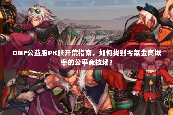 DNF公益服PK服开荒指南，如何找到零氪金高爆率的公平竞技场？