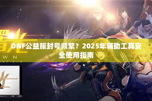 DNF公益服封号频繁？2025年辅助工具安全使用指南
