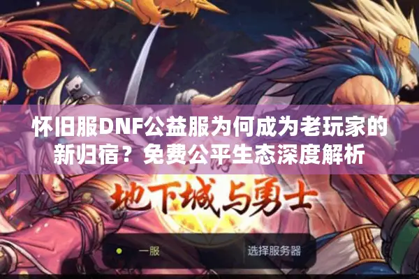 怀旧服DNF公益服为何成为老玩家的新归宿？免费公平生态深度解析