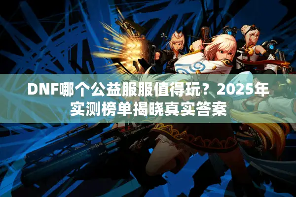 DNF哪个公益服服值得玩？2025年实测榜单揭晓真实答案