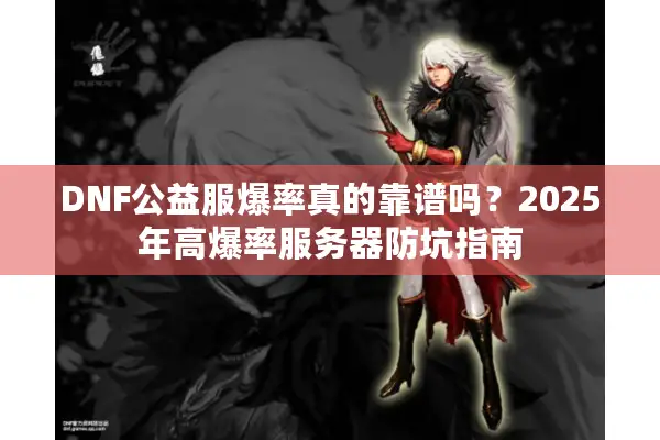 DNF公益服爆率真的靠谱吗？2025年高爆率服务器防坑指南