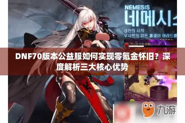 DNF70版本公益服如何实现零氪金怀旧？深度解析三大核心优势