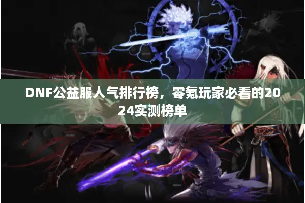 DNF公益服人气排行榜，零氪玩家必看的2024实测榜单