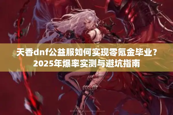 天香dnf公益服如何实现零氪金毕业？2025年爆率实测与避坑指南