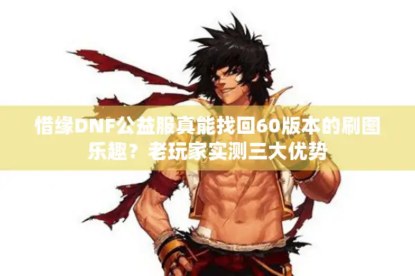 惜缘DNF公益服真能找回60版本的刷图乐趣？老玩家实测三大优势