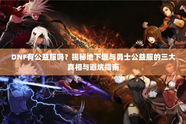 DNF有公益服吗？揭秘地下城与勇士公益服的三大真相与避坑指南