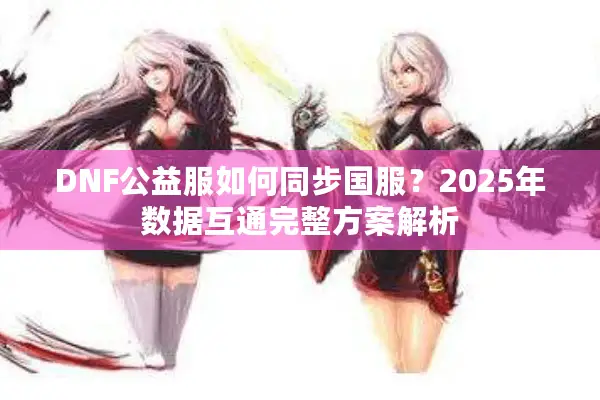 DNF公益服如何同步国服？2025年数据互通完整方案解析