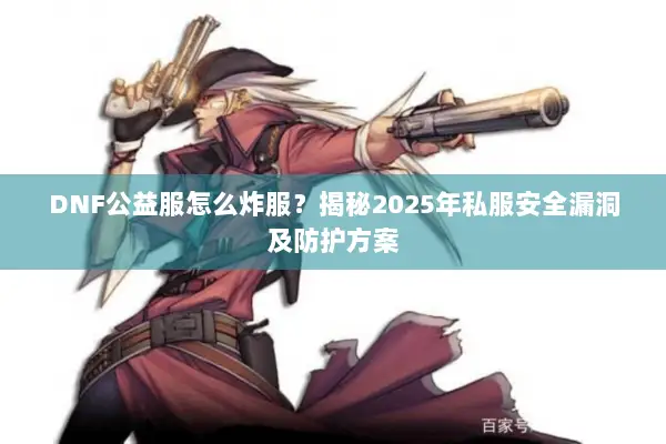 DNF公益服怎么炸服？揭秘2025年私服安全漏洞及防护方案