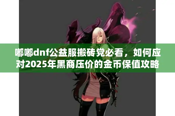 嘟嘟dnf公益服搬砖党必看，如何应对2025年黑商压价的金币保值攻略