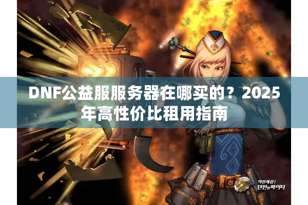 DNF公益服服务器在哪买的？2025年高性价比租用指南