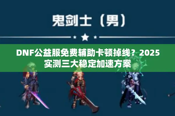 DNF公益服免费辅助卡顿掉线？2025实测三大稳定加速方案