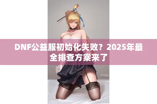 DNF公益服初始化失败？2025年最全排查方案来了