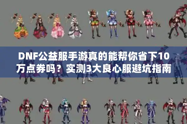 DNF公益服手游真的能帮你省下10万点券吗？实测3大良心服避坑指南