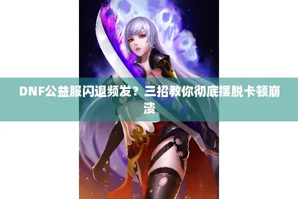 DNF公益服闪退频发？三招教你彻底摆脱卡顿崩溃