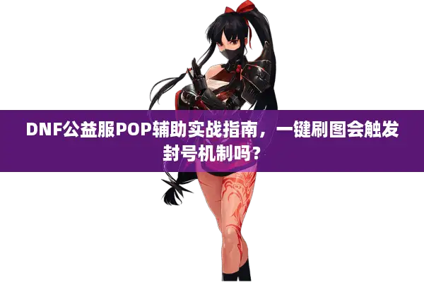 DNF公益服POP辅助实战指南，一键刷图会触发封号机制吗？