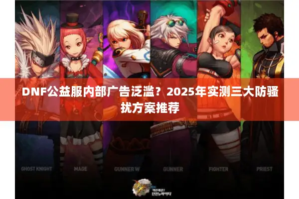 DNF公益服内部广告泛滥？2025年实测三大防骚扰方案推荐