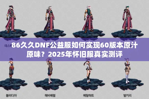 86久久DNF公益服如何实现60版本原汁原味？2025年怀旧服真实测评