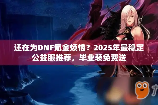 还在为DNF氪金烦恼？2025年最稳定公益服推荐，毕业装免费送