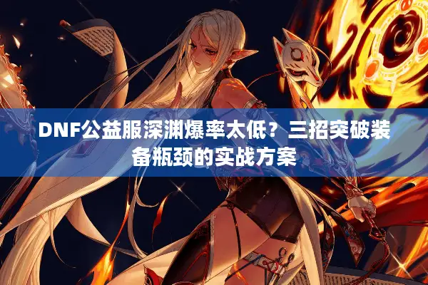 DNF公益服深渊爆率太低？三招突破装备瓶颈的实战方案
