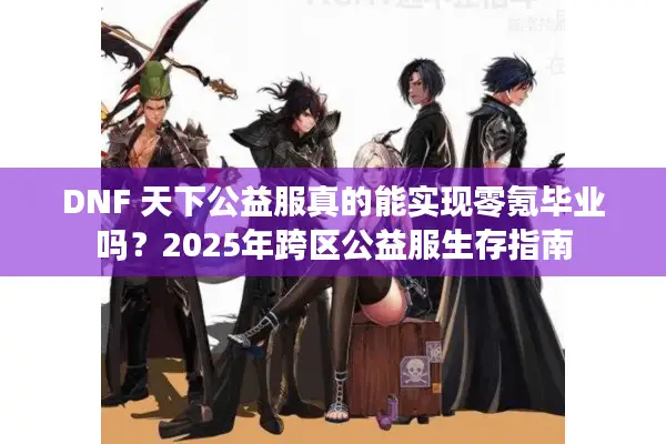 DNF 天下公益服真的能实现零氪毕业吗？2025年跨区公益服生存指南