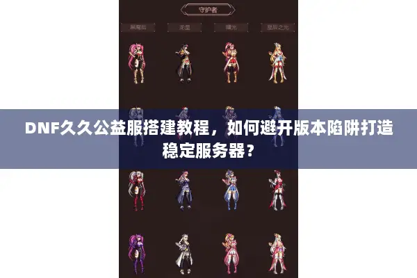 DNF久久公益服搭建教程，如何避开版本陷阱打造稳定服务器？