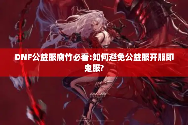 DNF公益服腐竹必看:如何避免公益服开服即鬼服?