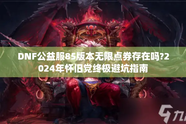 DNF公益服85版本无限点券存在吗?2024年怀旧党终极避坑指南
