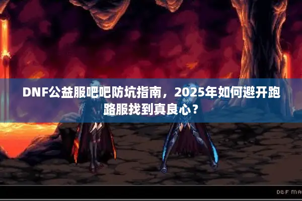 DNF公益服吧吧防坑指南，2025年如何避开跑路服找到真良心？