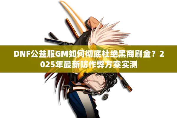DNF公益服GM如何彻底杜绝黑商刷金？2025年最新防作弊方案实测