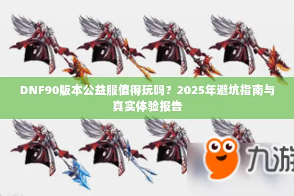 DNF90版本公益服值得玩吗？2025年避坑指南与真实体验报告