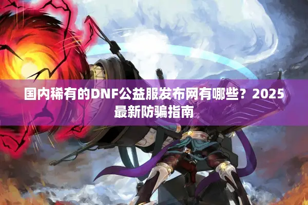 国内稀有的DNF公益服发布网有哪些？2025最新防骗指南