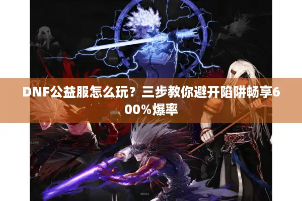 DNF公益服怎么玩？三步教你避开陷阱畅享600%爆率
